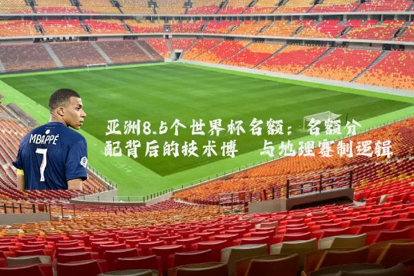 亚洲8.5个世界杯名额:名额分配背后的技术博弈与地理赛制逻辑