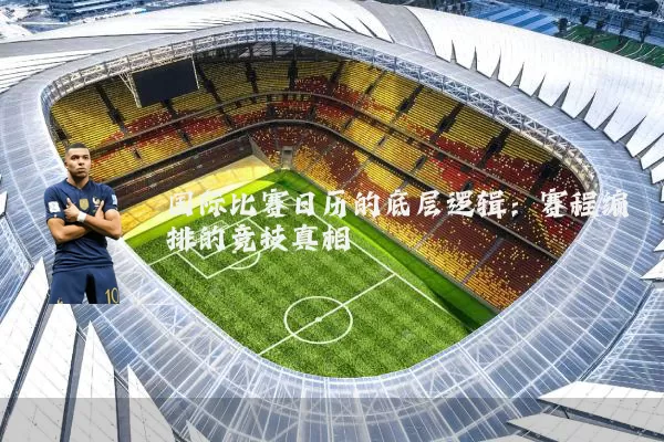 国际比赛日历的底层逻辑:赛程编排的竞技真相