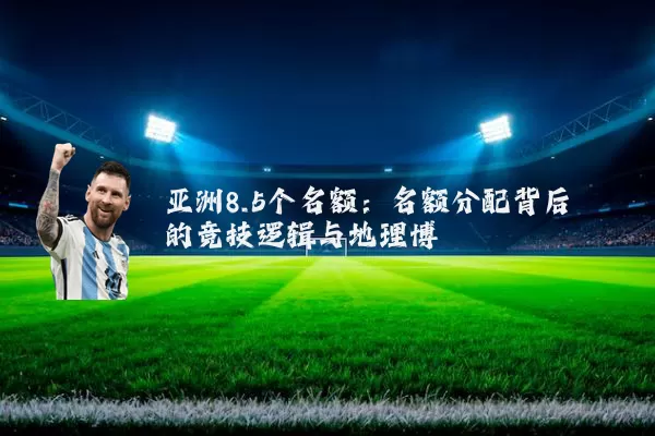 亚洲8.5个名额:名额分配背后的竞技逻辑与地理博弈