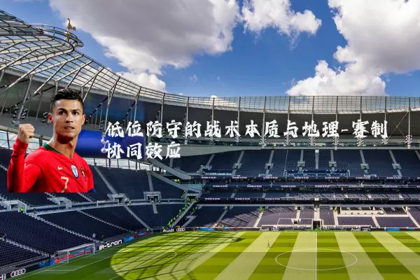 低位防守的战术本质与地理-赛制协同效应