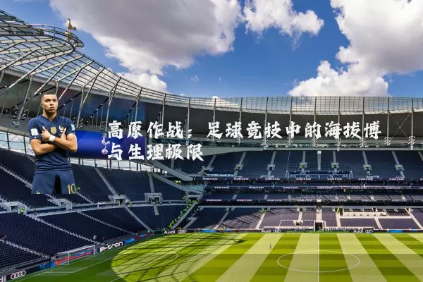 高原作战：足球竞技中的海拔博弈与生理极限