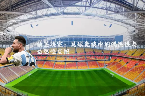 抽签决定:足球竞技中的偶然性与必然性交织