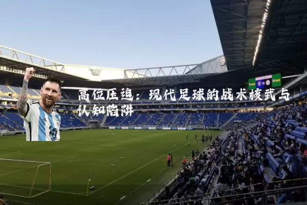 高位压迫:现代足球的战术核武与认知陷阱