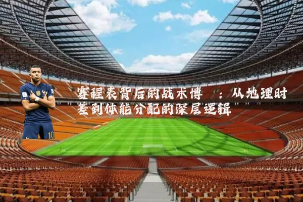 赛程表背后的战术博弈：从地理时差到体能分配的深层逻辑