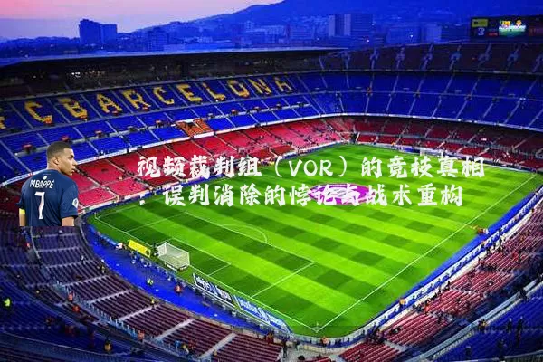 视频裁判组(VOR)的竞技真相:误判消除的悖论与战术重构