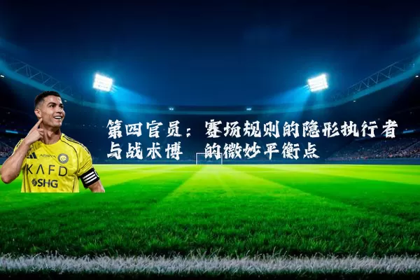 第四官员:赛场规则的隐形执行者与战术博弈的微妙平衡点