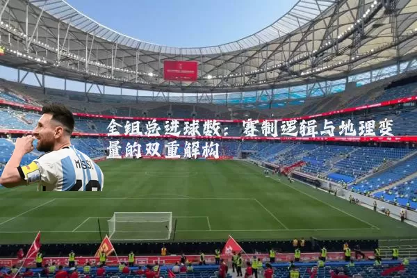全组总进球数:赛制逻辑与地理变量的双重解构
