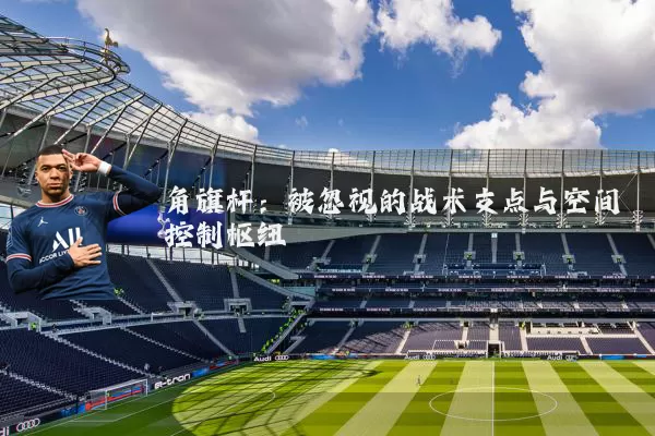 角旗杆:被忽视的战术支点与空间控制枢纽