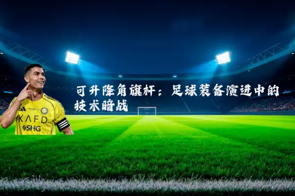 可升降角旗杆：足球装备演进中的技术暗战