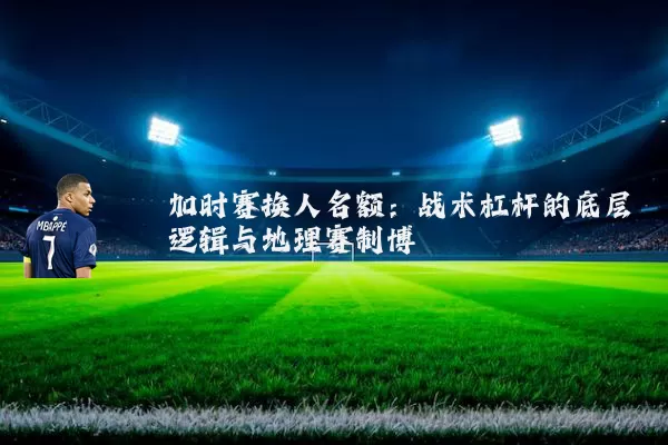 加时赛换人名额：战术杠杆的底层逻辑与地理赛制博弈