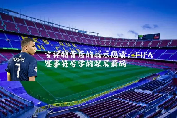 吉祥物背后的战术隐喻：FIFA赛事符号学的深层解码
