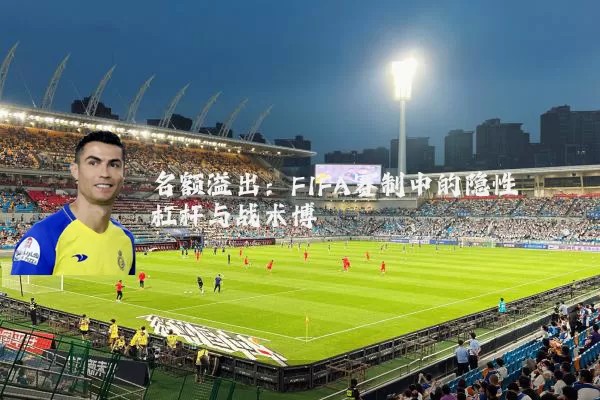 名额溢出:FIFA赛制中的隐性杠杆与战术博弈