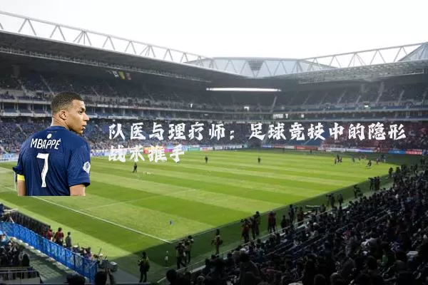 队医与理疗师:足球竞技中的隐形战术推手