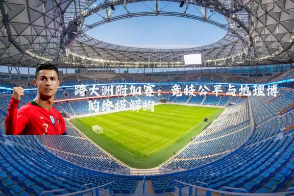 跨大洲附加赛：竞技公平与地理博弈的终极解构
